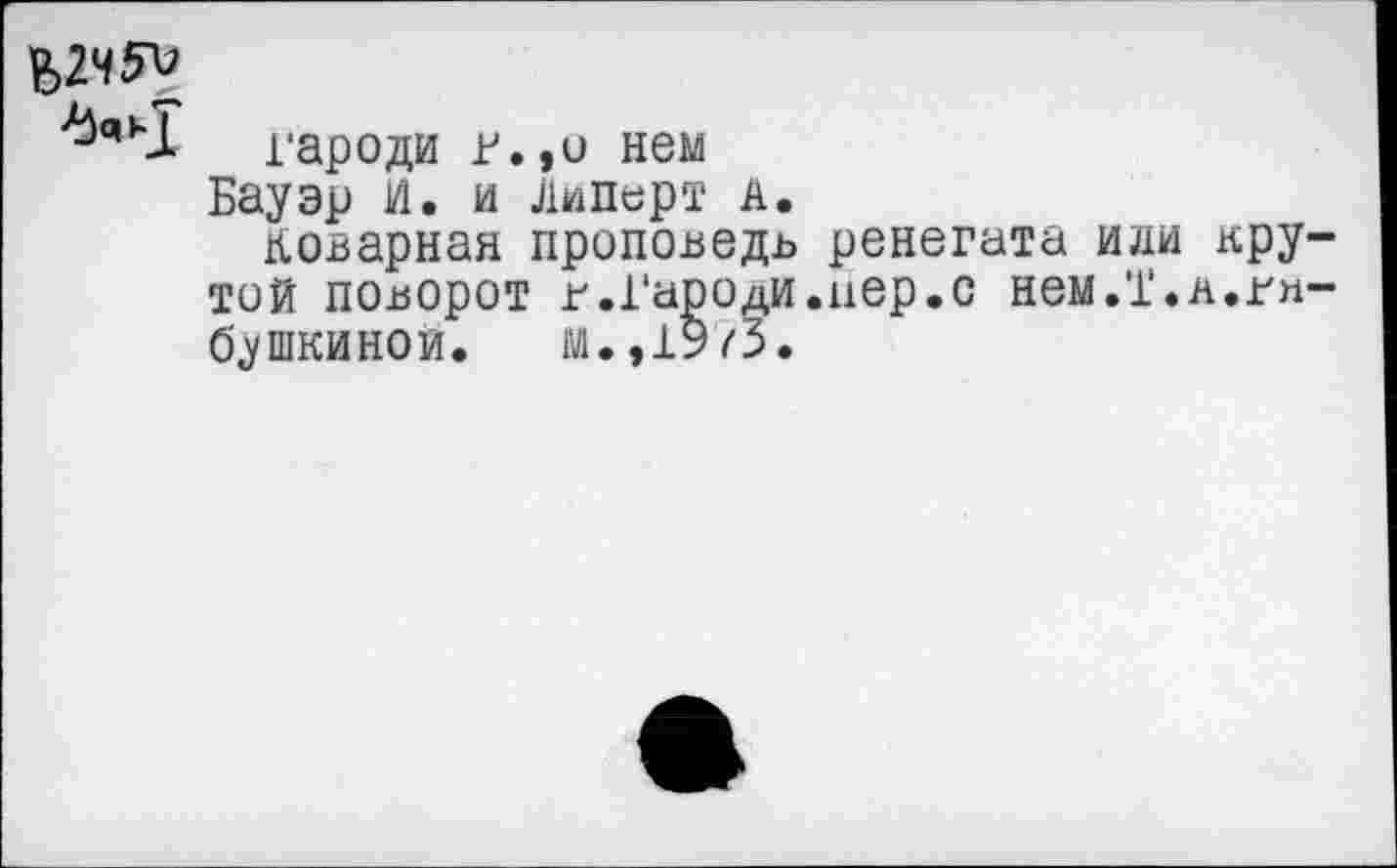 ﻿гароди г.,и нем
Бауэр И. и Липерт А.
Коварная проповедь ренегата или крутой поворот г.Гароди.нер.с нем.'Г.л.гн-б^шкинои. м.,1973.